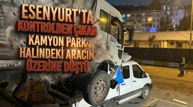 ESENYURT’TA KONTROLDEN ÇIKAN KAMYON PARK HALİNDEKİ ARACIN ÜZERİNE DÜŞTÜ