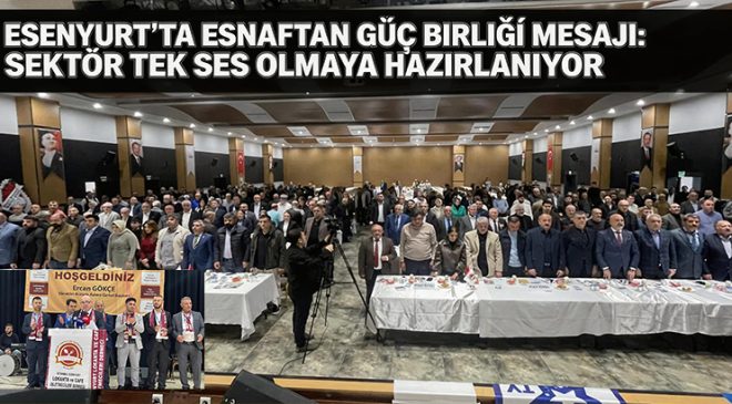 Esenyurt’ta Esnaftan Güç Birliği Mesajı: Sektör Tek Ses Olmaya Hazırlanıyor