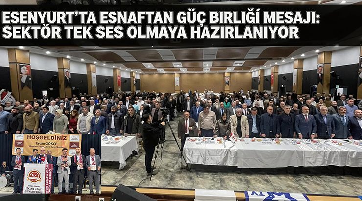 Esenyurt’ta Esnaftan Güç Birliği Mesajı: Sektör Tek Ses Olmaya Hazırlanıyor