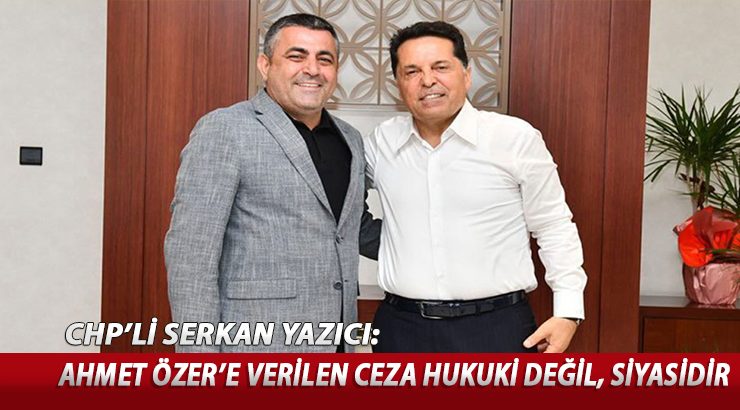 CHP’li Serkan Yazıcı: Ahmet Özer’e verilen ceza hukuki değil, siyasidir